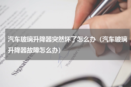 汽车玻璃升降器突然坏了怎么办（汽车玻璃升降器故障怎么办）