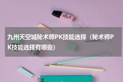 九州天空城秘术师PK技能选择（秘术师PK技能选择有哪些）