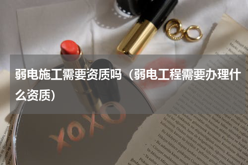 弱电施工需要资质吗（弱电工程需要办理什么资质）