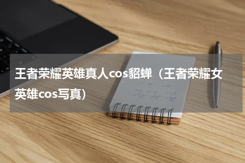 王者荣耀英雄真人cos貂蝉（王者荣耀女英雄cos写真）
