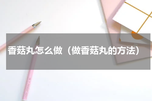 香菇丸怎么做（做香菇丸的方法）