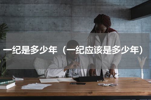 一纪是多少年（一纪应该是多少年）