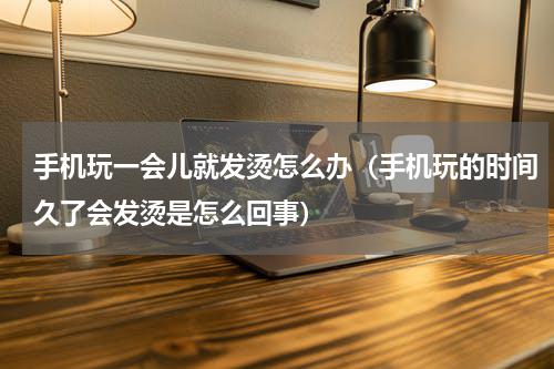 手机玩一会儿就发烫怎么办（手机玩的时间久了会发烫是怎么回事）