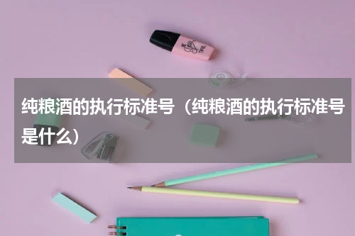 纯粮酒的执行标准号（纯粮酒的执行标准号是什么）