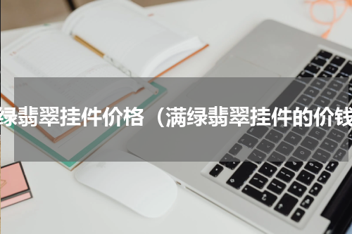 满绿翡翠挂件价格（满绿翡翠挂件的价钱）