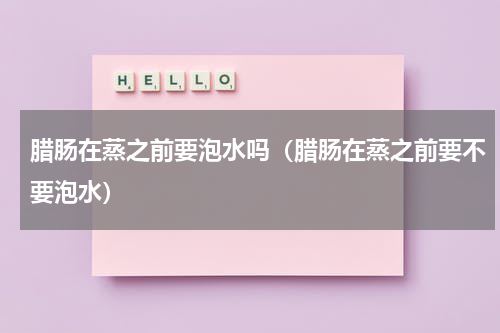 腊肠在蒸之前要泡水吗（腊肠在蒸之前要不要泡水）