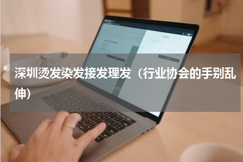 深圳烫发染发接发理发（行业协会的手别乱伸）