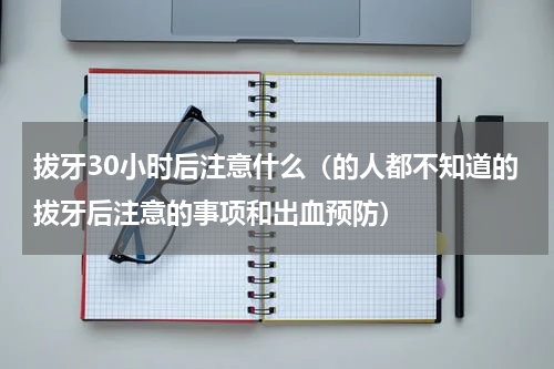 拔牙30小时后注意什么（的人都不知道的拔牙后注意的事项和出血预防）