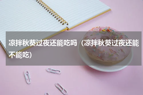 凉拌秋葵过夜还能吃吗（凉拌秋葵过夜还能不能吃）