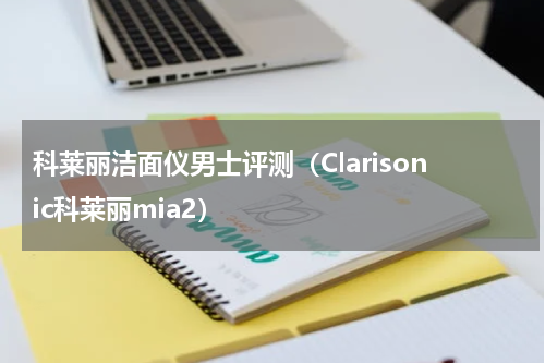科莱丽洁面仪男士评测（Clarisonic科莱丽mia2）