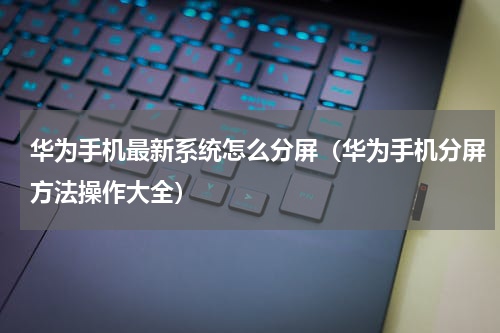 华为手机最新系统怎么分屏（华为手机分屏方法操作大全）