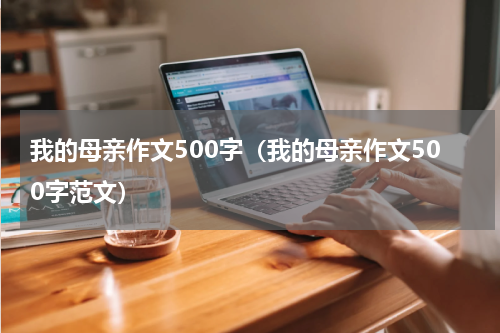 我的母亲作文500字（我的母亲作文500字范文）