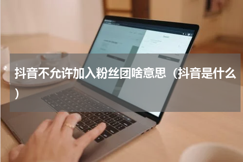 抖音不允许加入粉丝团啥意思（抖音是什么）