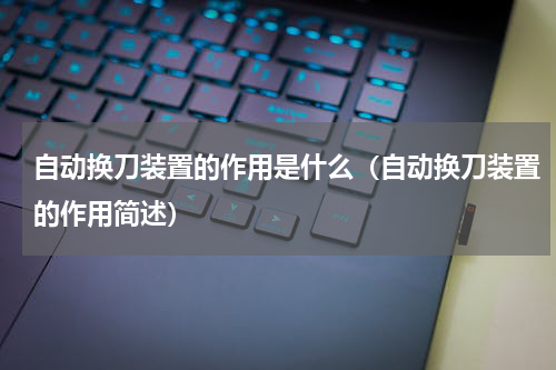 自动换刀装置的作用是什么（自动换刀装置的作用简述）