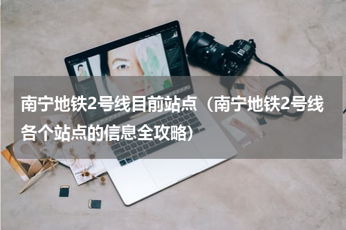 南宁地铁2号线目前站点（南宁地铁2号线各个站点的信息全攻略）