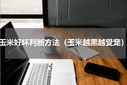 玉米好坏判断方法（玉米越黑越受宠）