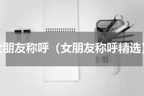 女朋友称呼（女朋友称呼精选）