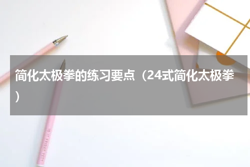 简化太极拳的练习要点（24式简化太极拳）