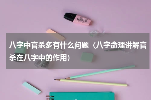八字中官杀多有什么问题（八字命理讲解官杀在八字中的作用）