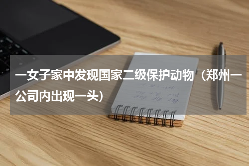 一女子家中发现国家二级保护动物（郑州一公司内出现一头）