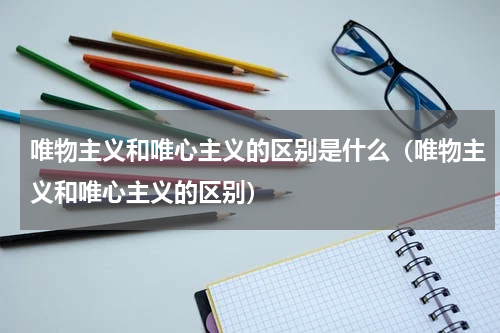 唯物主义和唯心主义的区别是什么（唯物主义和唯心主义的区别）