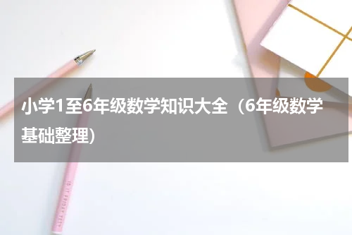 小学1至6年级数学知识大全（6年级数学基础整理）