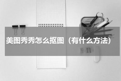 美图秀秀怎么抠图（有什么方法）
