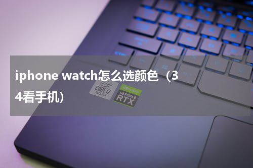 iphone watch怎么选颜色（34看手机）