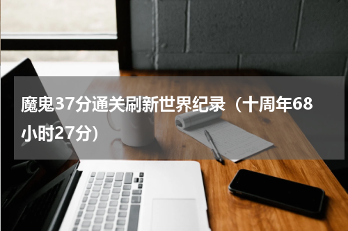 魔鬼37分通关刷新世界纪录（十周年68小时27分）