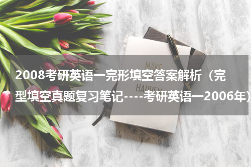 2008考研英语一完形填空答案解析（完型填空真题复习笔记----考研英语一2006年）