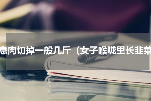 长息肉切掉一般几斤（女子喉咙里长韭菜）