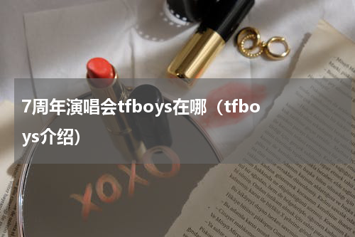 7周年演唱会tfboys在哪（tfboys介绍）