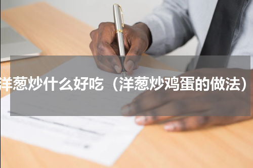 洋葱炒什么好吃（洋葱炒鸡蛋的做法）