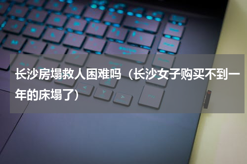 长沙房塌救人困难吗（长沙女子购买不到一年的床塌了）