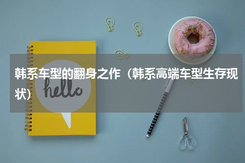 韩系车型的翻身之作（韩系高端车型生存现状）