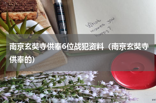 南京玄奘寺供奉6位战犯资料（南京玄奘寺供奉的）