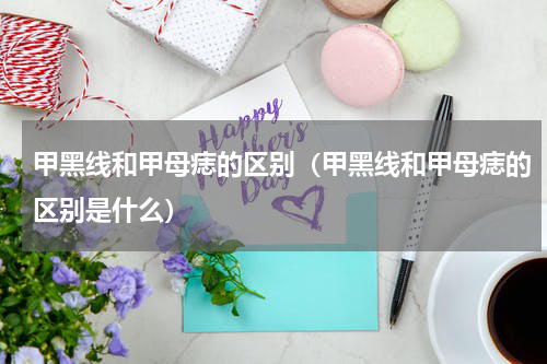 甲黑线和甲母痣的区别（甲黑线和甲母痣的区别是什么）