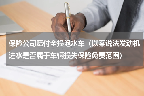 保险公司赔付全损泡水车（以案说法发动机进水是否属于车辆损失保险免责范围）