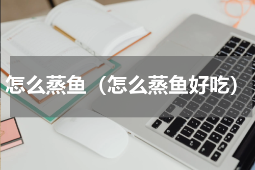 怎么蒸鱼（怎么蒸鱼好吃）