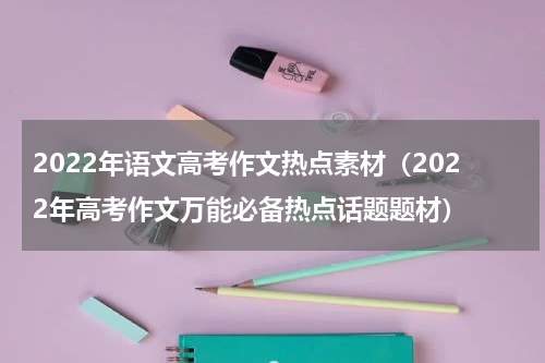 2022年语文高考作文热点素材（2022年高考作文万能必备热点话题题材）