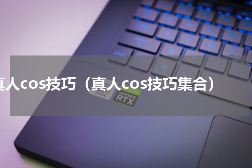 真人cos技巧（真人cos技巧集合）