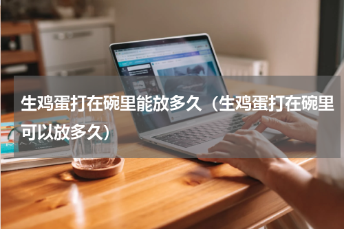 生鸡蛋打在碗里能放多久（生鸡蛋打在碗里可以放多久）