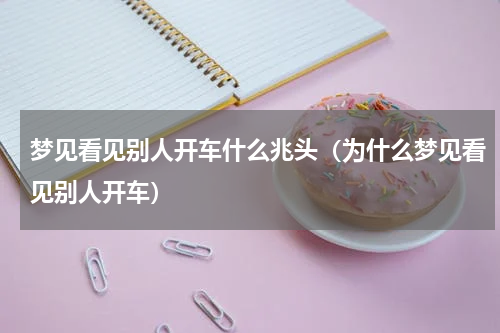 梦见看见别人开车什么兆头（为什么梦见看见别人开车）