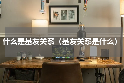 什么是基友关系（基友关系是什么）