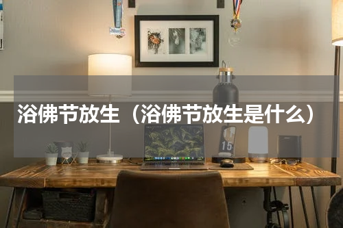 浴佛节放生（浴佛节放生是什么）