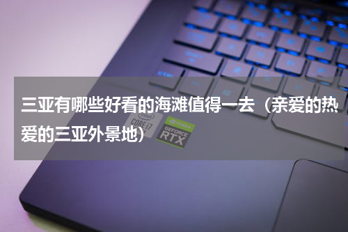 三亚有哪些好看的海滩值得一去（亲爱的热爱的三亚外景地）