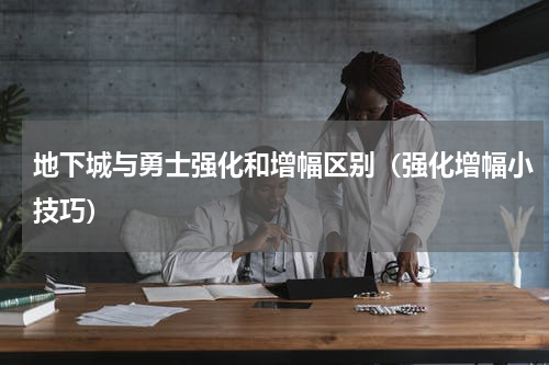 地下城与勇士强化和增幅区别（强化增幅小技巧）