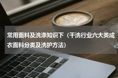 常用面料及洗涤知识下（干洗行业六大类成衣面料分类及洗护方法）
