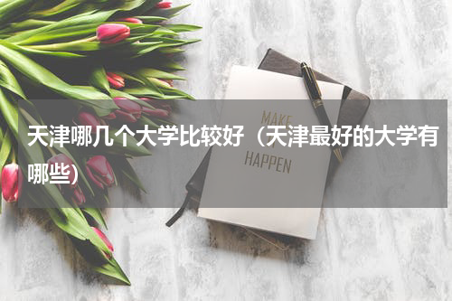 天津哪几个大学比较好（天津最好的大学有哪些）