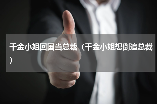 千金小姐回国当总裁（千金小姐想倒追总裁）